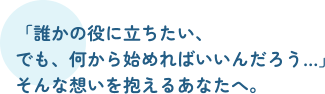 「誰かの役に立ちたい、でも、何から始めればいいんだろう…」そんな想いを抱えるあなたへ。